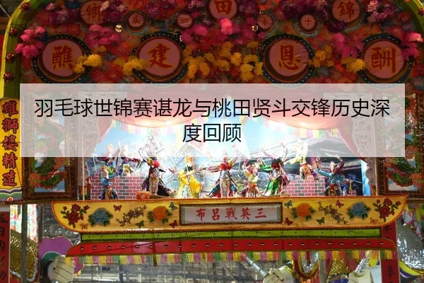 羽毛球世锦赛谌龙与桃田贤斗交锋历史深度回顾